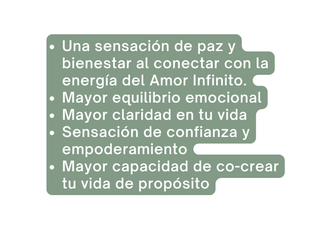 Una sensación de paz y bienestar al conectar con la energía del Amor Infinito Mayor equilibrio emocional Mayor claridad en tu vida Sensación de confianza y empoderamiento Mayor capacidad de co crear tu vida de propósito